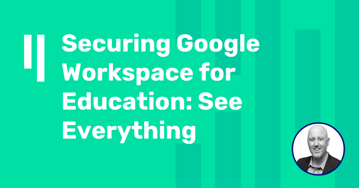 Securing Google Workspace for Education: See Everything