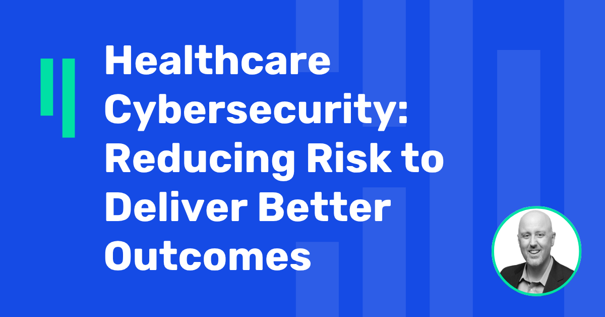 Healthcare Cybersecurity: Reducing Risk to Deliver Better Outcomes