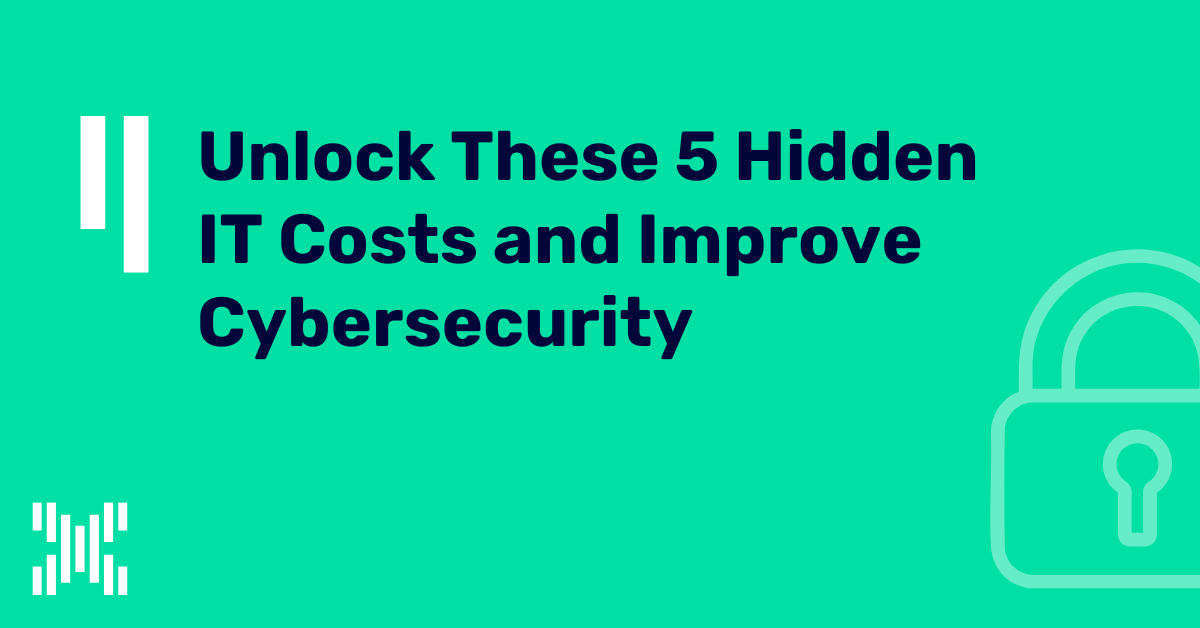 Unlock These 5 Hidden IT Costs and Improve Cybersecurity